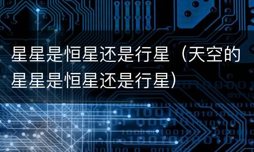 星星是恒星还是行星（天空的星星是恒星还是行星）