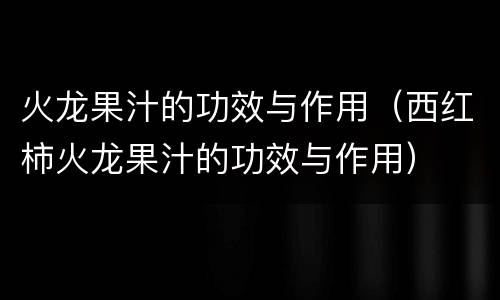 火龙果汁的功效与作用（西红柿火龙果汁的功效与作用）