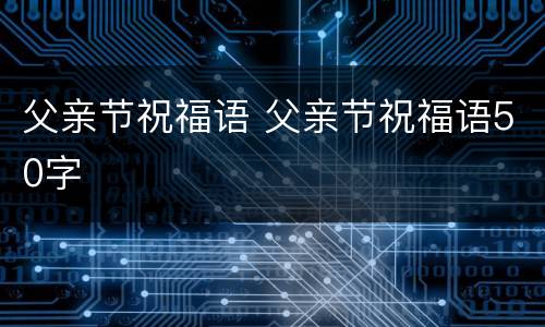 父亲节祝福语 父亲节祝福语50字