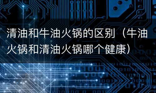 清油和牛油火锅的区别（牛油火锅和清油火锅哪个健康）