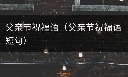 父亲节祝福语（父亲节祝福语短句）