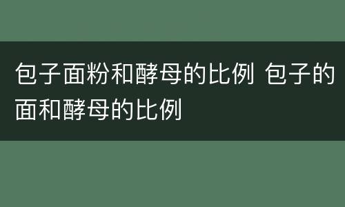 包子面粉和酵母的比例 包子的面和酵母的比例