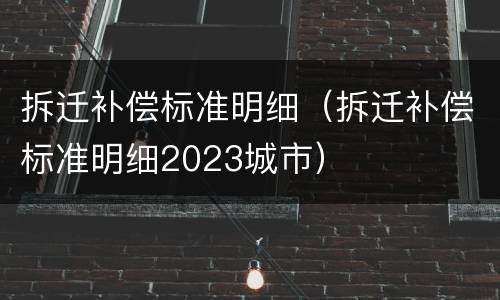 拆迁补偿标准明细（拆迁补偿标准明细2023城市）