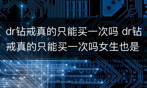 dr钻戒真的只能买一次吗 dr钻戒真的只能买一次吗女生也是吗