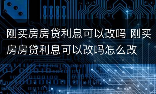 刚买房房贷利息可以改吗 刚买房房贷利息可以改吗怎么改