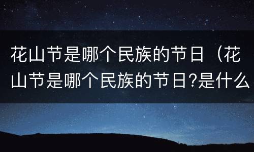 花山节是哪个民族的节日（花山节是哪个民族的节日?是什么时候?）