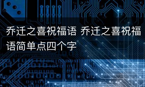 乔迁之喜祝福语 乔迁之喜祝福语简单点四个字