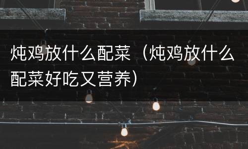 炖鸡放什么配菜（炖鸡放什么配菜好吃又营养）