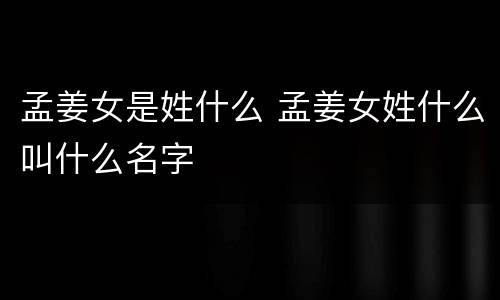 孟姜女是姓什么 孟姜女姓什么叫什么名字