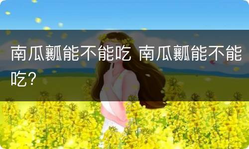 南瓜瓤能不能吃 南瓜瓤能不能吃?