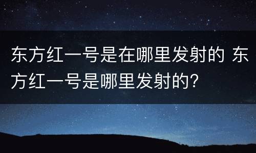 东方红一号是在哪里发射的 东方红一号是哪里发射的?
