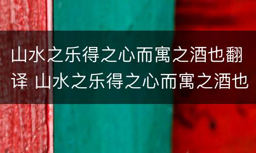 山水之乐得之心而寓之酒也翻译 山水之乐得之心而寓之酒也翻译成现代汉语