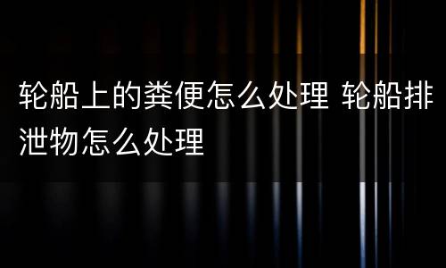 轮船上的粪便怎么处理 轮船排泄物怎么处理