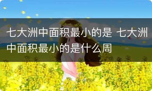 七大洲中面积最小的是 七大洲中面积最小的是什么周