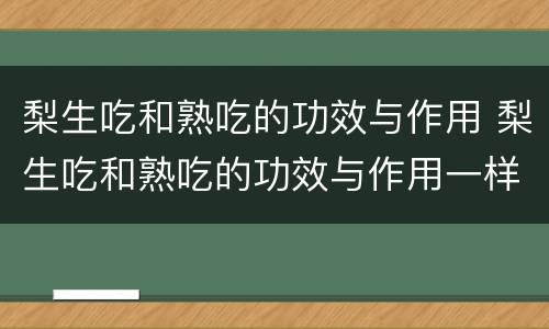 梨生吃和熟吃的功效与作用 梨生吃和熟吃的功效与作用一样吗
