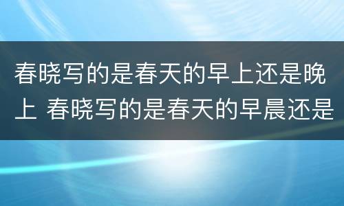 春晓写的是春天的早上还是晚上 春晓写的是春天的早晨还是晚上