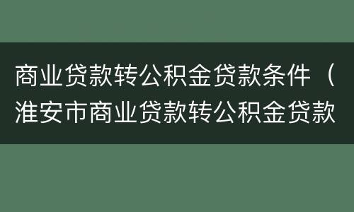 商业贷款转公积金贷款条件（淮安市商业贷款转公积金贷款条件）
