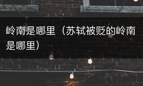 岭南是哪里（苏轼被贬的岭南是哪里）