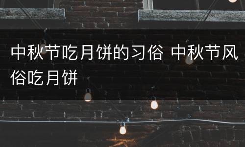 中秋节吃月饼的习俗 中秋节风俗吃月饼
