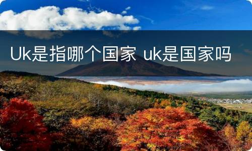 Uk是指哪个国家 uk是国家吗