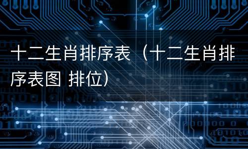 十二生肖排序表（十二生肖排序表图 排位）