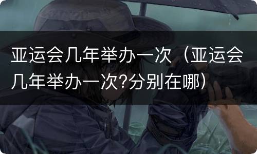亚运会几年举办一次（亚运会几年举办一次?分别在哪）