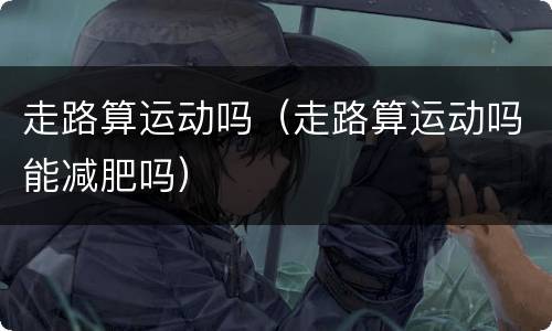走路算运动吗（走路算运动吗能减肥吗）