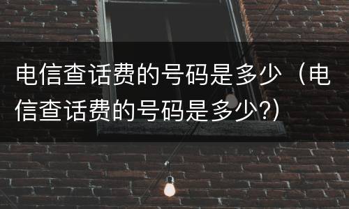 电信查话费的号码是多少（电信查话费的号码是多少?）