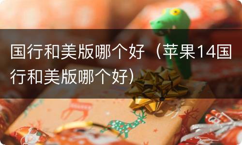 国行和美版哪个好（苹果14国行和美版哪个好）