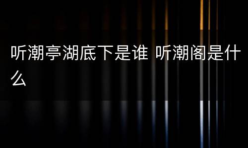 听潮亭湖底下是谁 听潮阁是什么