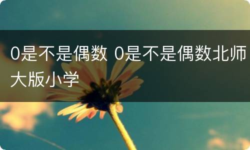 0是不是偶数 0是不是偶数北师大版小学