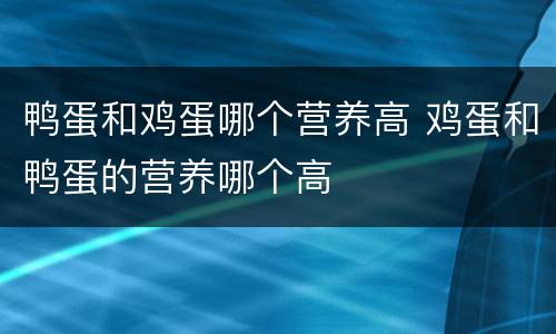鸭蛋和鸡蛋哪个营养高 鸡蛋和鸭蛋的营养哪个高