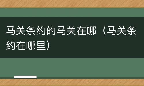 马关条约的马关在哪（马关条约在哪里）