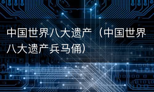 中国世界八大遗产（中国世界八大遗产兵马俑）