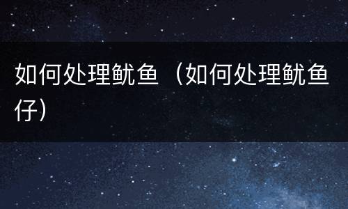 如何处理鱿鱼（如何处理鱿鱼仔）