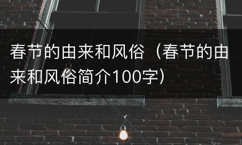 春节的由来和风俗（春节的由来和风俗简介100字）