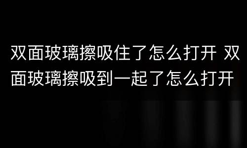 双面玻璃擦吸住了怎么打开 双面玻璃擦吸到一起了怎么打开