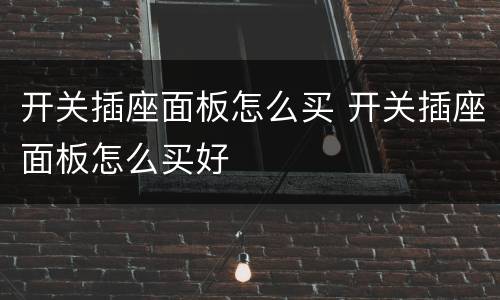开关插座面板怎么买 开关插座面板怎么买好