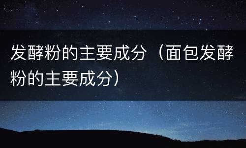 发酵粉的主要成分（面包发酵粉的主要成分）