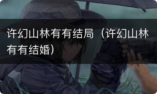 许幻山林有有结局（许幻山林有有结婚）
