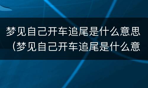 梦见自己开车追尾是什么意思（梦见自己开车追尾是什么意思啊）