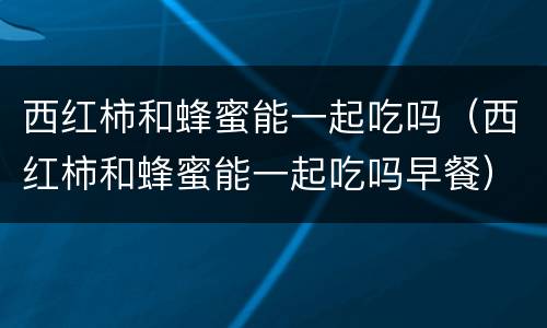 西红柿和蜂蜜能一起吃吗（西红柿和蜂蜜能一起吃吗早餐）