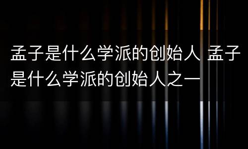 孟子是什么学派的创始人 孟子是什么学派的创始人之一