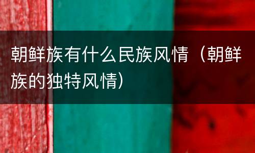 朝鲜族有什么民族风情（朝鲜族的独特风情）