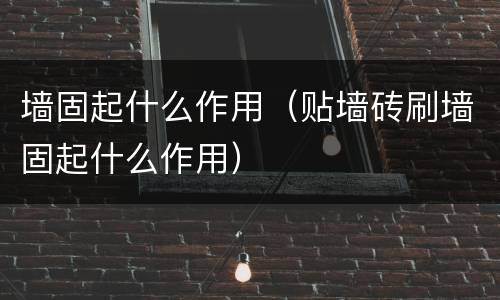 墙固起什么作用（贴墙砖刷墙固起什么作用）