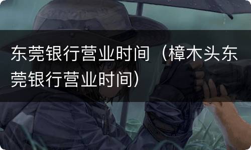 东莞银行营业时间（樟木头东莞银行营业时间）