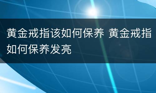 黄金戒指该如何保养 黄金戒指如何保养发亮