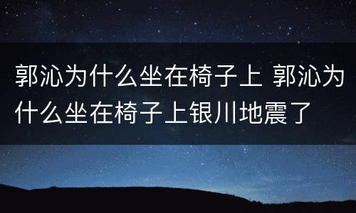 郭沁为什么坐在椅子上 郭沁为什么坐在椅子上银川地震了