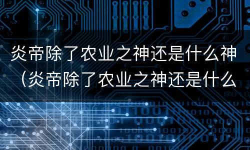 炎帝除了农业之神还是什么神（炎帝除了农业之神还是什么神）