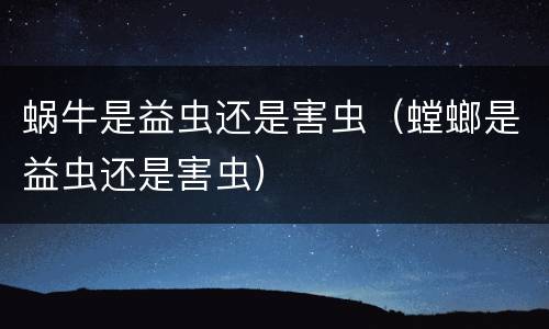 蜗牛是益虫还是害虫（螳螂是益虫还是害虫）